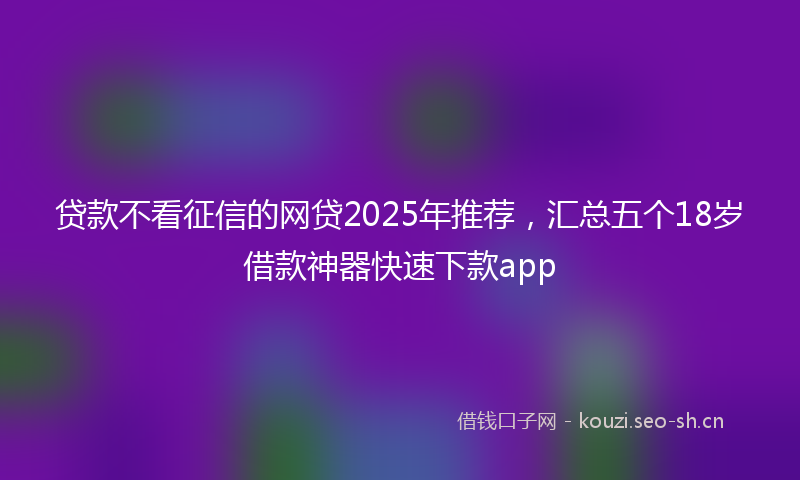 贷款不看征信的网贷2025年推荐，汇总五个18岁借款神器快速下款app