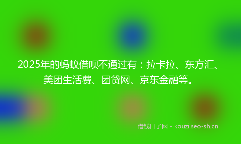 2025年的蚂蚁借呗不通过有：拉卡拉、东方汇、美团生活费、团贷网、京东金融等。