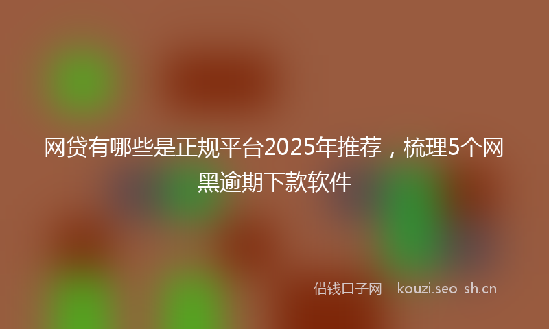 网贷有哪些是正规平台2025年推荐，梳理5个网黑逾期下款软件