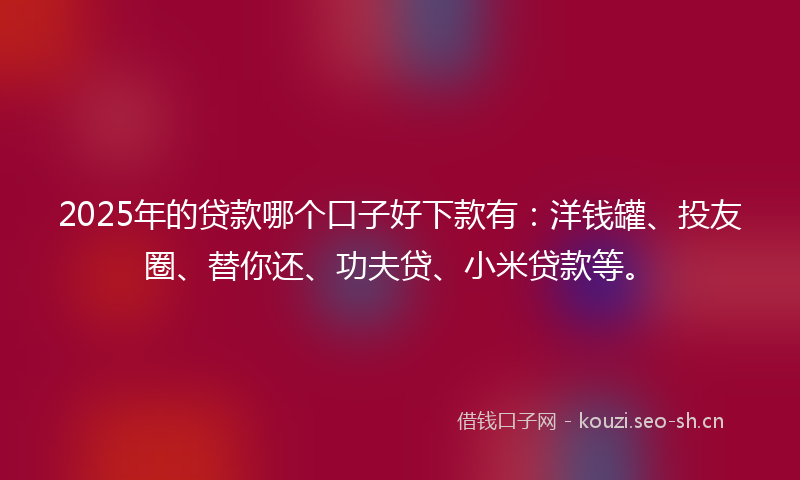 2025年的贷款哪个口子好下款有：洋钱罐、投友圈、替你还、功夫贷、小米贷款等。