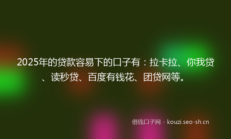 2025年的贷款容易下的口子有：拉卡拉、你我贷、读秒贷、百度有钱花、团贷网等。