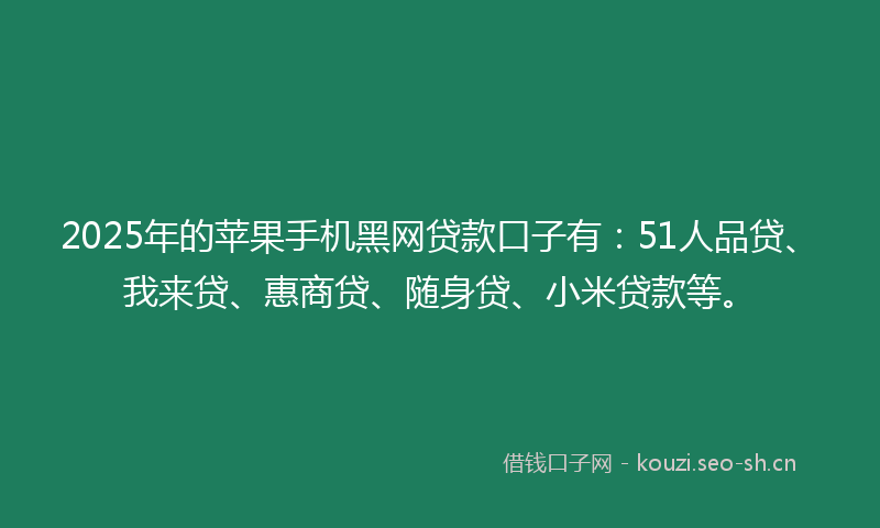 2025年的苹果手机黑网贷款口子有：51人品贷、我来贷、惠商贷、随身贷、小米贷款等。