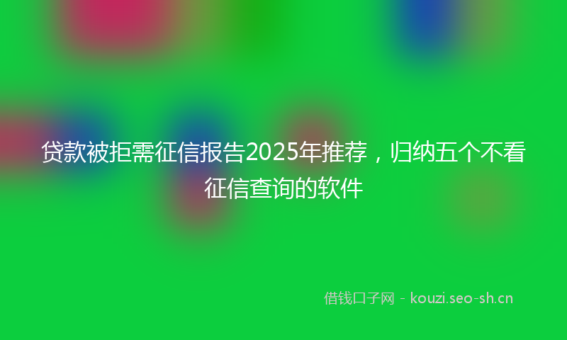 贷款被拒需征信报告2025年推荐，归纳五个不看征信查询的软件