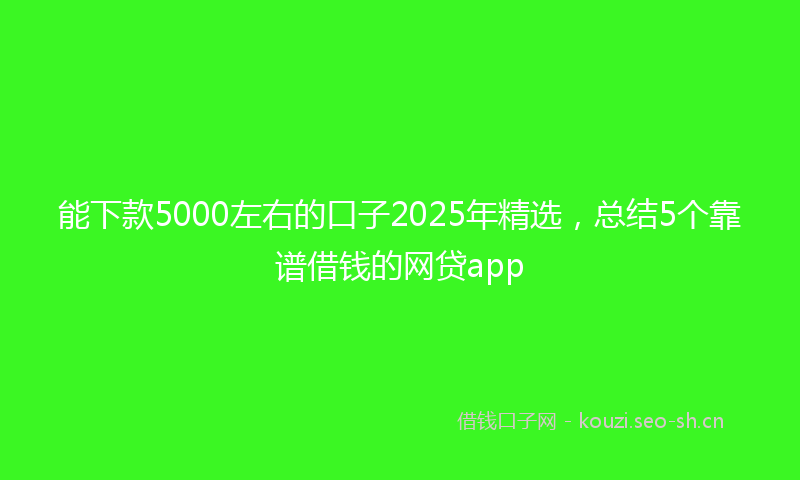 能下款5000左右的口子2025年精选，总结5个靠谱借钱的网贷app