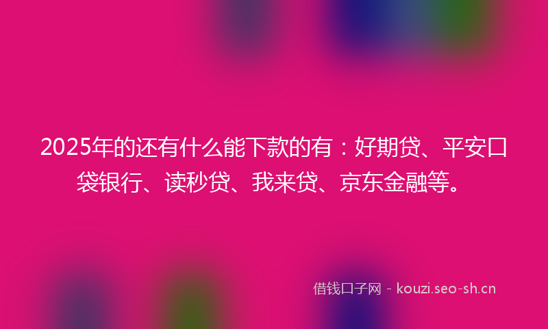 2025年的还有什么能下款的有：好期贷、平安口袋银行、读秒贷、我来贷、京东金融等。