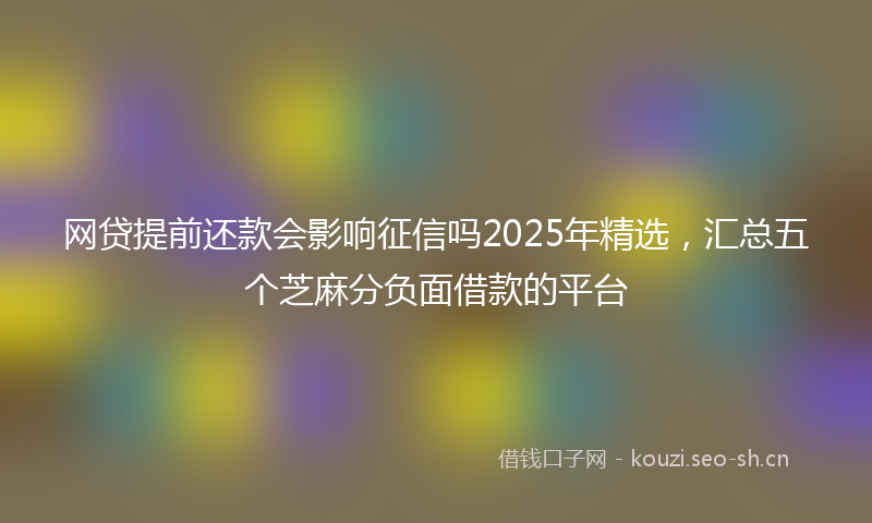 网贷提前还款会影响征信吗2025年精选，汇总五个芝麻分负面借款的平台