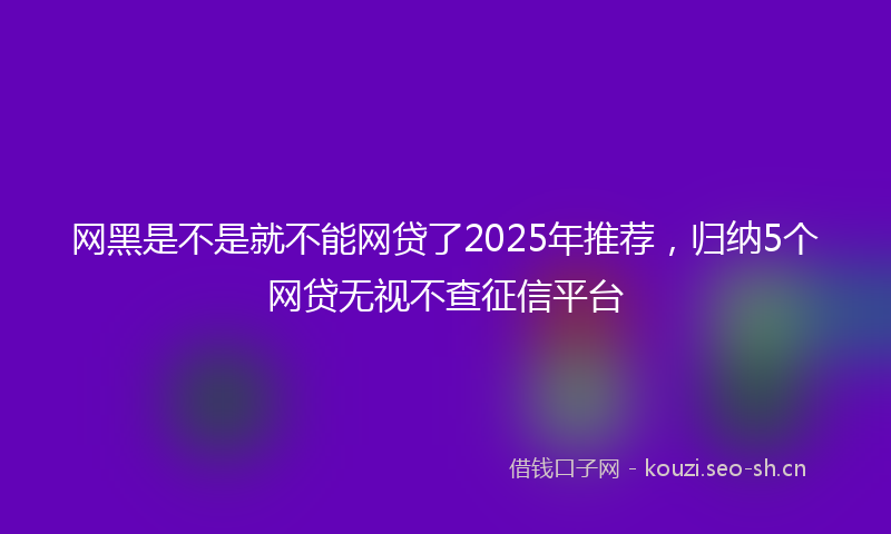 网黑是不是就不能网贷了2025年推荐，归纳5个网贷无视不查征信平台