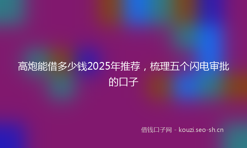 高炮能借多少钱2025年推荐，梳理五个闪电审批的口子