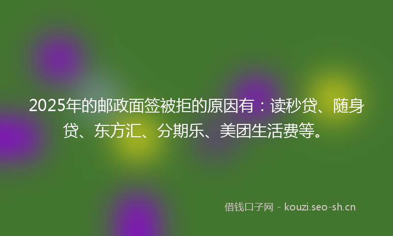 2025年的邮政面签被拒的原因有：读秒贷、随身贷、东方汇、分期乐、美团生活费等。