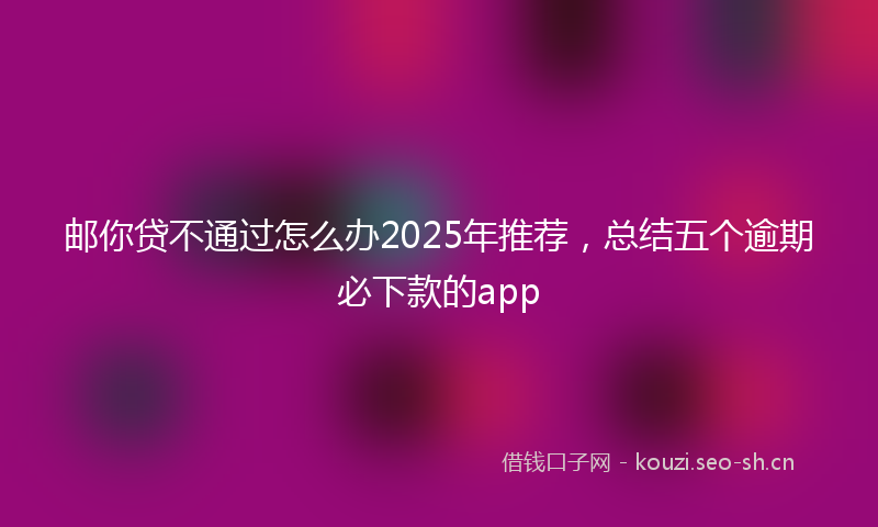 邮你贷不通过怎么办2025年推荐，总结五个逾期必下款的app