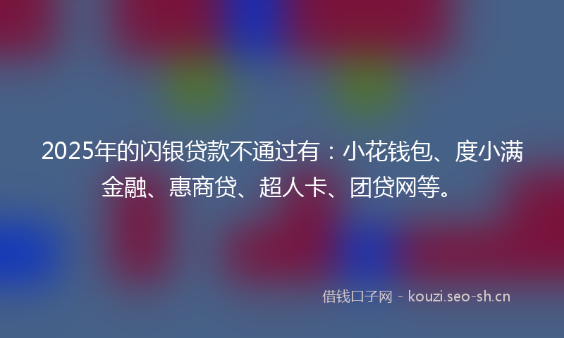 2025年的闪银贷款不通过有：小花钱包、度小满金融、惠商贷、超人卡、团贷网等。