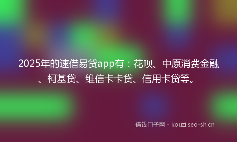 2025年的速借易贷app有:花呗、中原消费金融、柯基贷、维信卡卡贷、信用卡贷等。