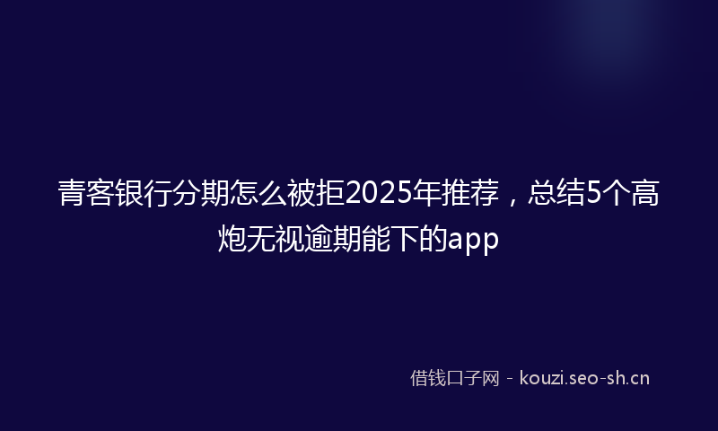 青客银行分期怎么被拒2025年推荐，总结5个高炮无视逾期能下的app