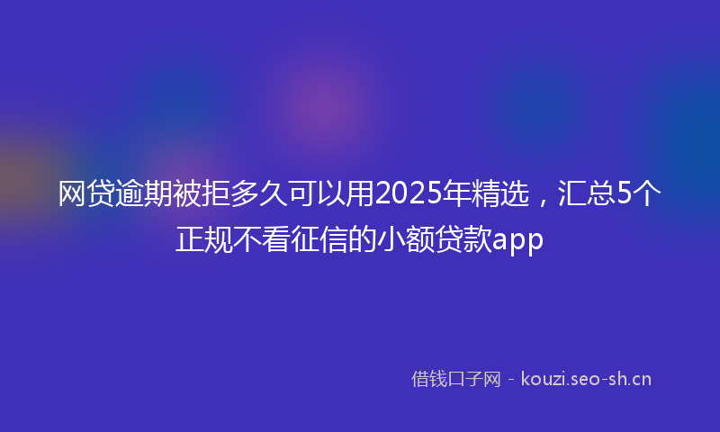 网贷逾期被拒多久可以用2025年精选，汇总5个正规不看征信的小额贷款app