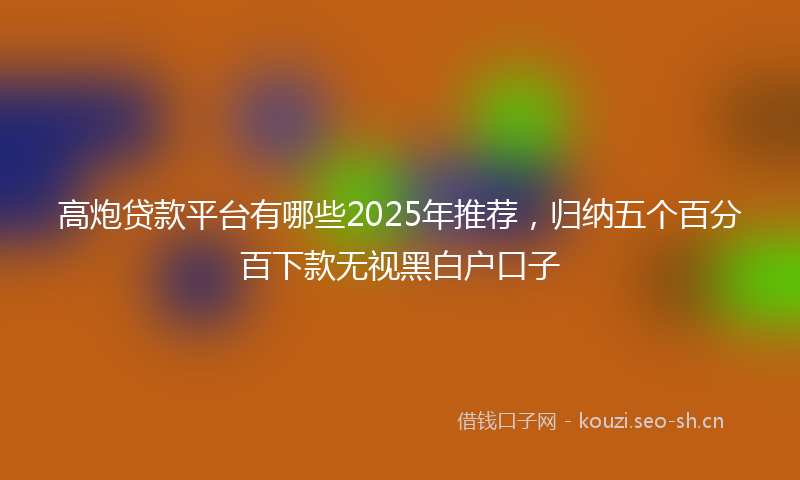 高炮贷款平台有哪些2025年推荐，归纳五个百分百下款无视黑白户口子