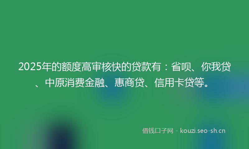 2025年的额度高审核快的贷款有：省呗、你我贷、中原消费金融、惠商贷、信用卡贷等。