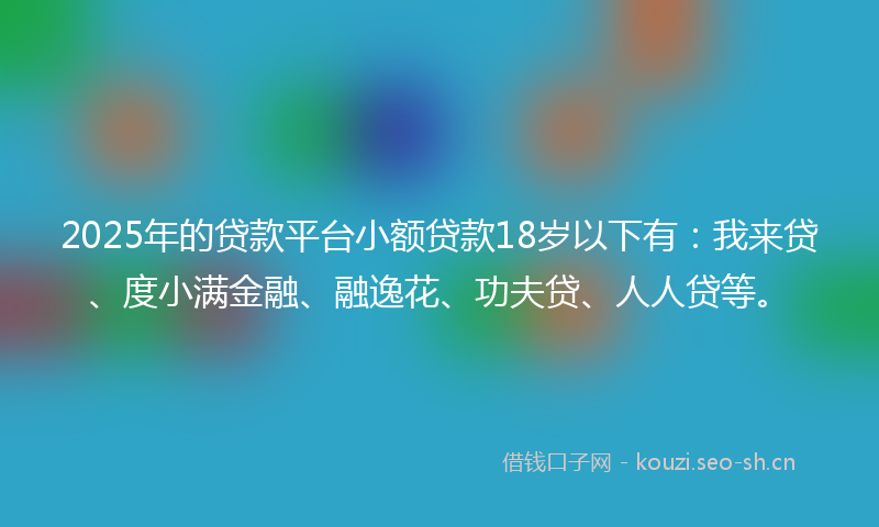 2025年的贷款平台小额贷款18岁以下有：我来贷、度小满金融、融逸花、功夫贷、人人贷等。