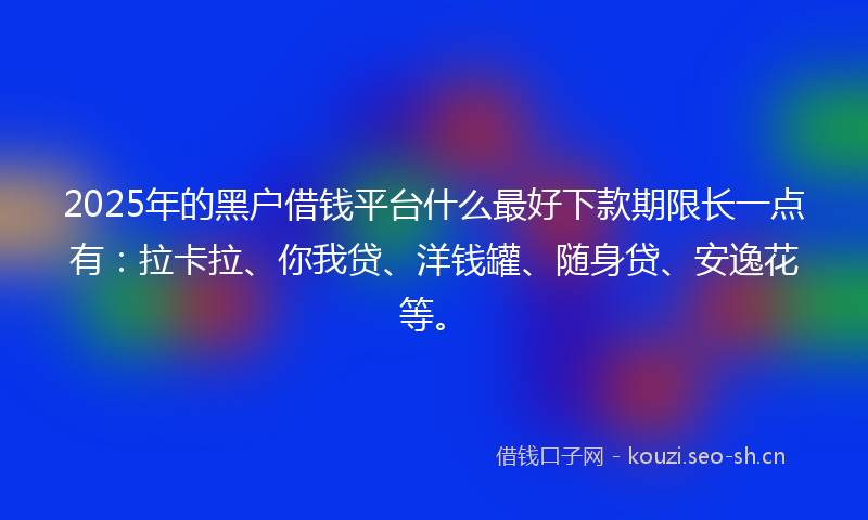 2025年的黑户借钱平台什么最好下款期限长一点有：拉卡拉、你我贷、洋钱罐、随身贷、安逸花等。