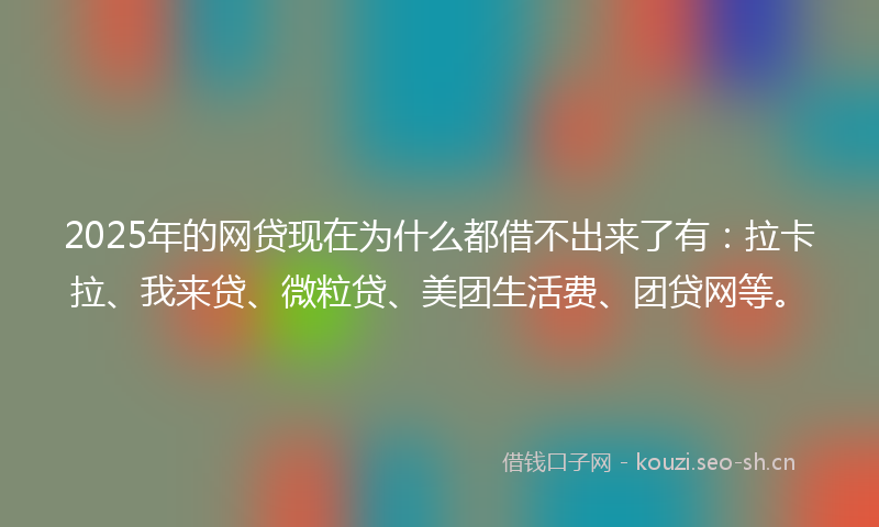 2025年的网贷现在为什么都借不出来了有：拉卡拉、我来贷、微粒贷、美团生活费、团贷网等。