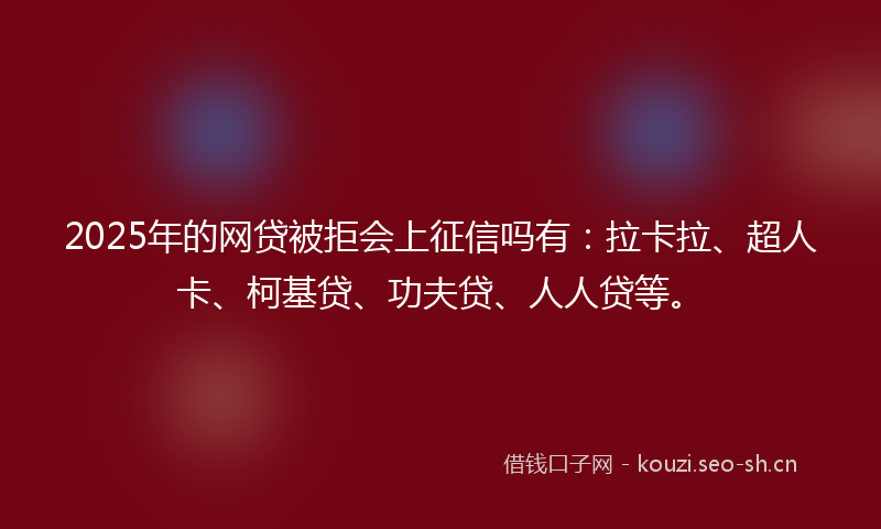 2025年的网贷被拒会上征信吗有：拉卡拉、超人卡、柯基贷、功夫贷、人人贷等。