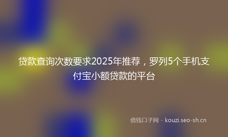 贷款查询次数要求2025年推荐，罗列5个手机支付宝小额贷款的平台