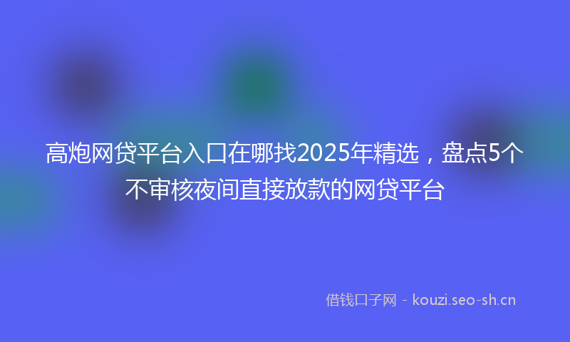 高炮网贷平台入口在哪找2025年精选，盘点5个不审核夜间直接放款的网贷平台