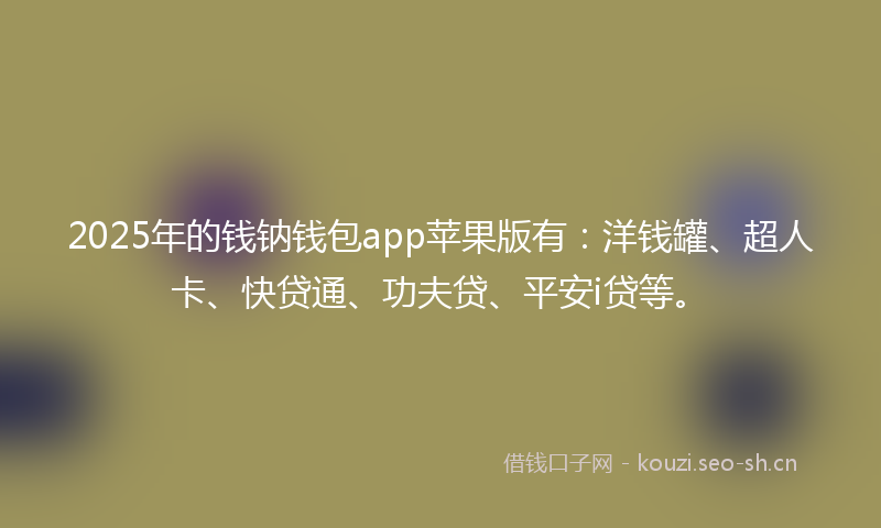 2025年的钱钠钱包app苹果版有：洋钱罐、超人卡、快贷通、功夫贷、平安i贷等。