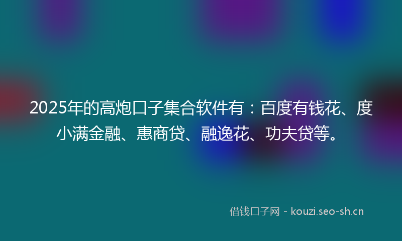 2025年的高炮口子集合软件有：百度有钱花、度小满金融、惠商贷、融逸花、功夫贷等。