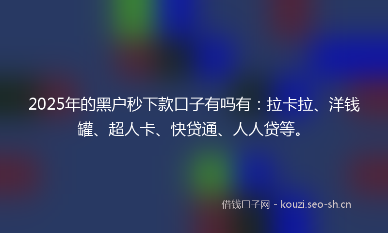 2025年的黑户秒下款口子有吗有：拉卡拉、洋钱罐、超人卡、快贷通、人人贷等。
