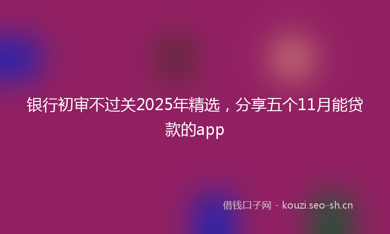 银行初审不过关2025年精选，分享五个11月能贷款的app