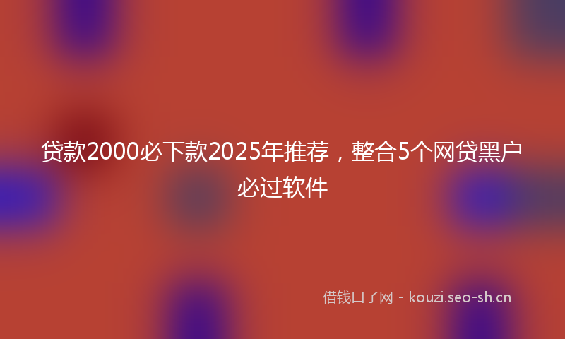 贷款2000必下款2025年推荐，整合5个网贷黑户必过软件