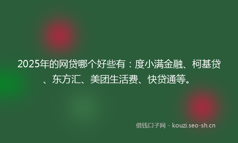 2025年的网贷哪个好些有：度小满金融、柯基贷、东方汇、美团生活费、快贷通等。