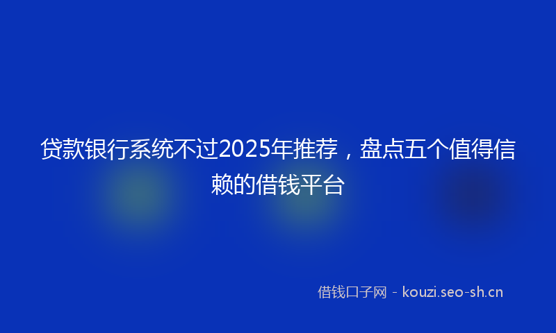 贷款银行系统不过2025年推荐，盘点五个值得信赖的借钱平台