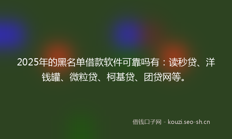 2025年的黑名单借款软件可靠吗有：读秒贷、洋钱罐、微粒贷、柯基贷、团贷网等。