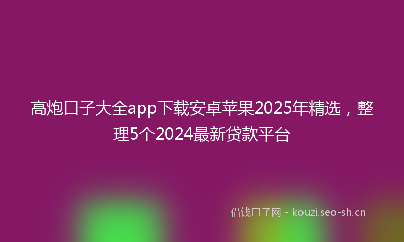 高炮口子大全app下载安卓苹果2025年精选，整理5个2024最新贷款平台