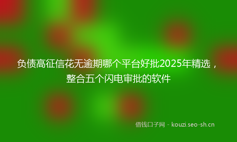 负债高征信花无逾期哪个平台好批2025年精选，整合五个闪电审批的软件
