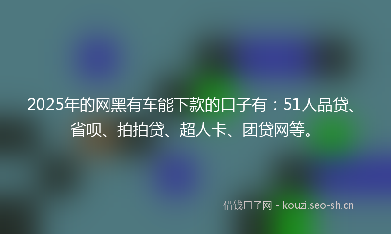 2025年的网黑有车能下款的口子有：51人品贷、省呗、拍拍贷、超人卡、团贷网等。