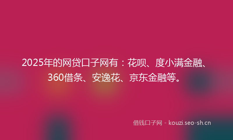 2025年的网贷口子网有：花呗、度小满金融、360借条、安逸花、京东金融等。