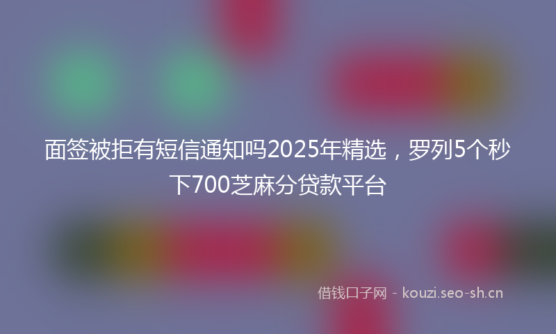 面签被拒有短信通知吗2025年精选，罗列5个秒下700芝麻分贷款平台
