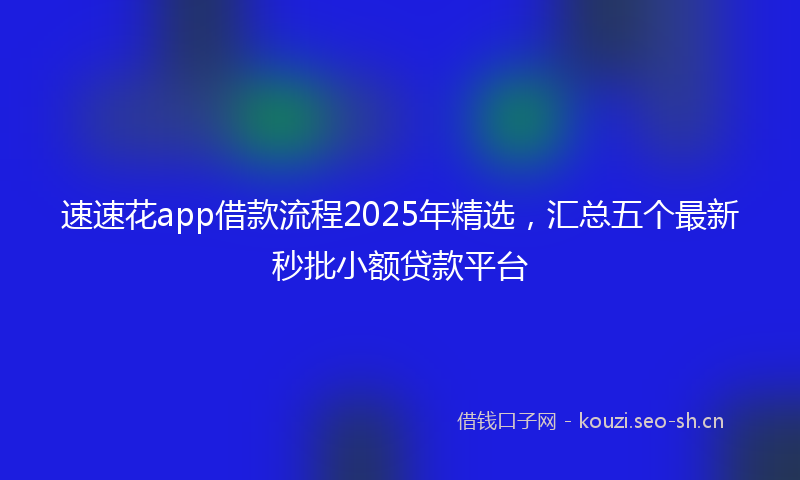 速速花app借款流程2025年精选，汇总五个最新秒批小额贷款平台