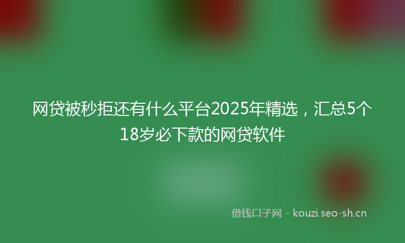 网贷被秒拒还有什么平台2025年精选，汇总5个18岁必下款的网贷软件