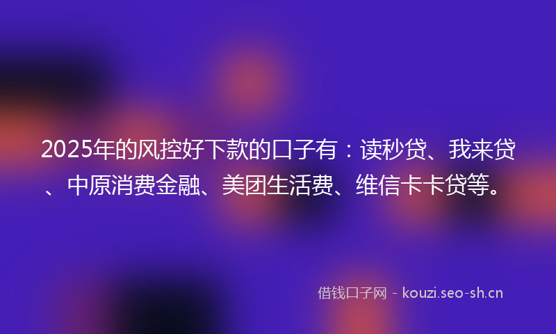 2025年的风控好下款的口子有：读秒贷、我来贷、中原消费金融、美团生活费、维信卡卡贷等。