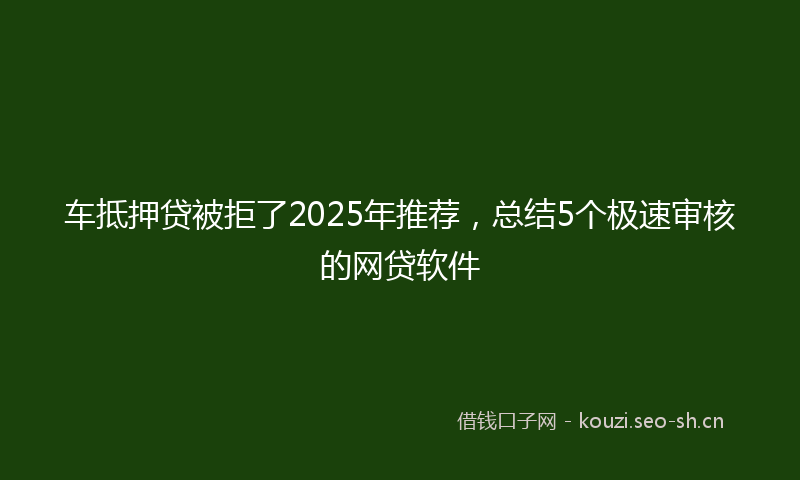 车抵押贷被拒了2025年推荐，总结5个极速审核的网贷软件