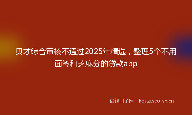 贝才综合审核不通过2025年精选，整理5个不用面签和芝麻分的贷款app