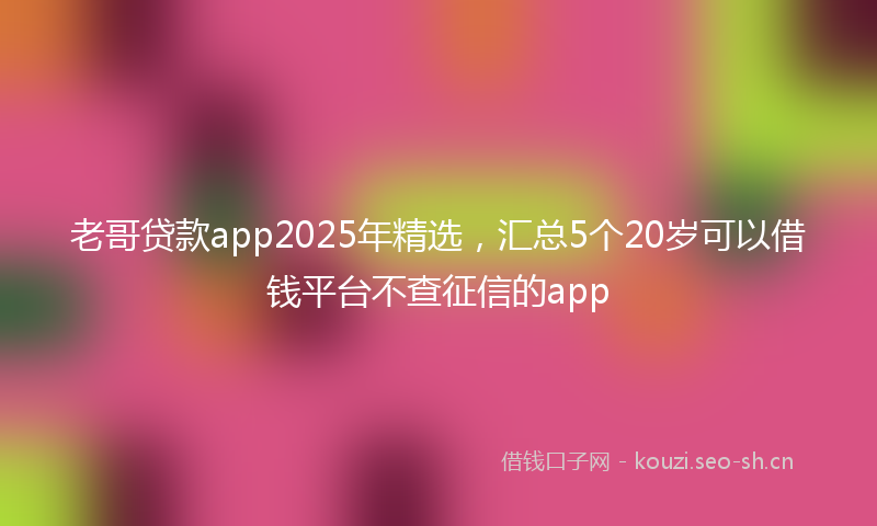 老哥贷款app2025年精选，汇总5个20岁可以借钱平台不查征信的app