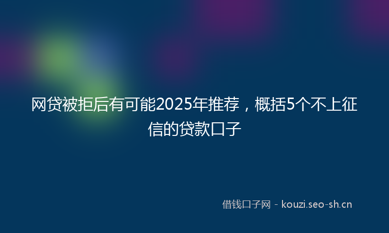 网贷被拒后有可能2025年推荐，概括5个不上征信的贷款口子
