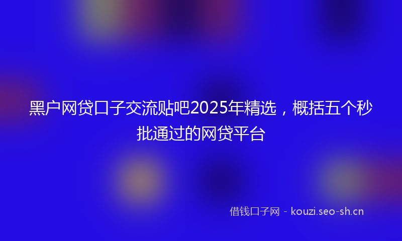 黑户网贷口子交流贴吧2025年精选，概括五个秒批通过的网贷平台