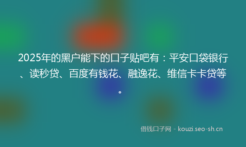2025年的黑户能下的口子贴吧有：平安口袋银行、读秒贷、百度有钱花、融逸花、维信卡卡贷等。