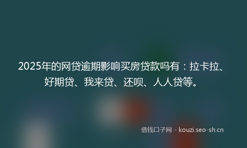 2025年的网贷逾期影响买房贷款吗有：拉卡拉、好期贷、我来贷、还呗、人人贷等。