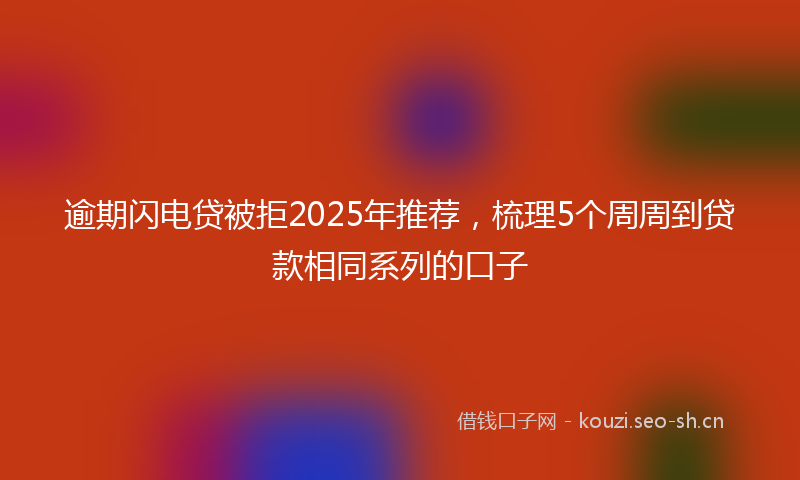 逾期闪电贷被拒2025年推荐，梳理5个周周到贷款相同系列的口子